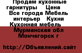 Продам кухонные гарнитуры! › Цена ­ 1 - Все города Мебель, интерьер » Кухни. Кухонная мебель   . Мурманская обл.,Мончегорск г.